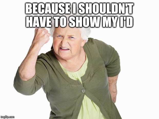 Angry Old Lady | BECAUSE I SHOULDN'T HAVE TO SHOW MY I'D | image tagged in angry old lady | made w/ Imgflip meme maker