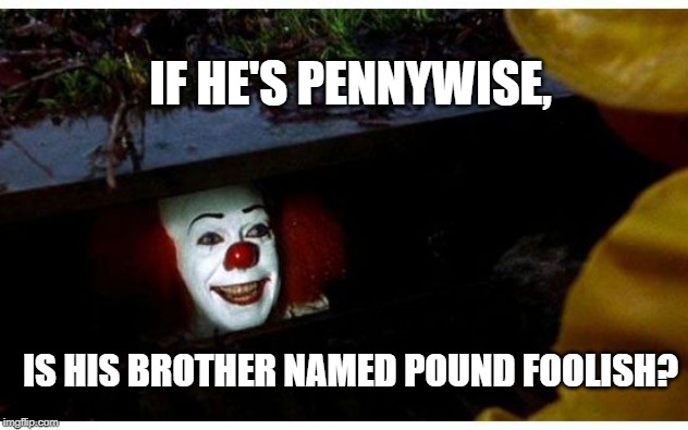 IF HE'S PENNYWISE, IS HIS BROTHER NAMED POUND FOOLISH? | image tagged in pennywise,clown | made w/ Imgflip meme maker