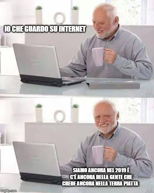 Hide the Pain Harold Meme | IO CHE GUARDO SU INTERNET; SIAMO ANCORA NEL 2019 È C'È ANCORA DELLA GENTE CHE CREDE ANCORA NELLA TERRA PIATTA | image tagged in memes,hide the pain harold | made w/ Imgflip meme maker
