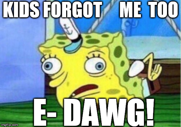 Mocking Spongebob Meme | KIDS FORGOT     ME  TOO E- DAWG! | image tagged in memes,mocking spongebob | made w/ Imgflip meme maker