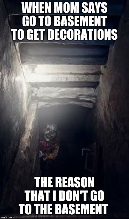 Basement Clown | WHEN MOM SAYS GO TO BASEMENT TO GET DECORATIONS; THE REASON THAT I DON'T GO TO THE BASEMENT | image tagged in basement clown | made w/ Imgflip meme maker