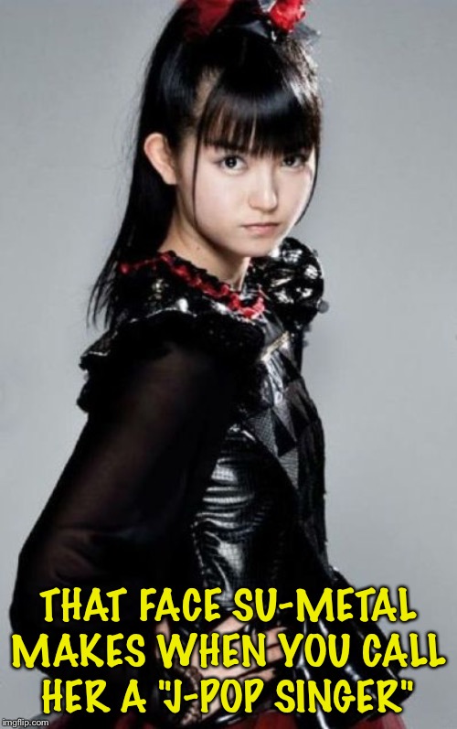 Su-Metal! | THAT FACE SU-METAL MAKES WHEN YOU CALL HER A "J-POP SINGER" | image tagged in su-metal,suzuka nakamoto,babymetal | made w/ Imgflip meme maker