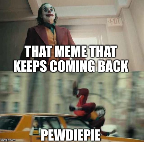Joker hit by car | THAT MEME THAT KEEPS COMING BACK; PEWDIEPIE | image tagged in joker hit by car | made w/ Imgflip meme maker