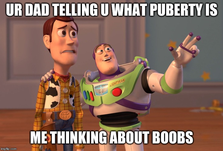 X, X Everywhere | UR DAD TELLING U WHAT PUBERTY IS; ME THINKING ABOUT BOOBS | image tagged in memes,x x everywhere | made w/ Imgflip meme maker