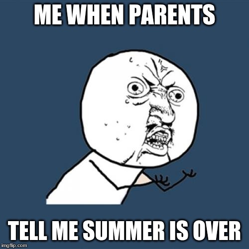 Y U No | ME WHEN PARENTS; TELL ME SUMMER IS OVER | image tagged in memes,y u no | made w/ Imgflip meme maker