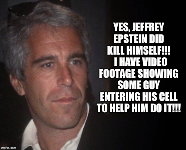 Jeffrey Epstein | YES, JEFFREY EPSTEIN DID KILL HIMSELF!!!   I HAVE VIDEO FOOTAGE SHOWING SOME GUY ENTERING HIS CELL TO HELP HIM DO IT!!! | image tagged in jeffrey epstein | made w/ Imgflip meme maker