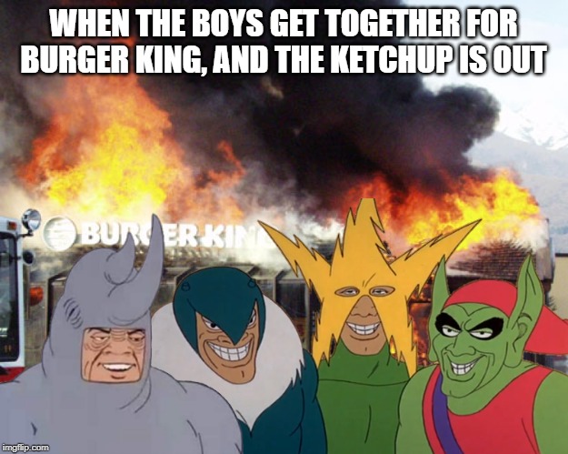 Just like the old days | WHEN THE BOYS GET TOGETHER FOR BURGER KING, AND THE KETCHUP IS OUT | image tagged in funny,me and the boys,burger king | made w/ Imgflip meme maker