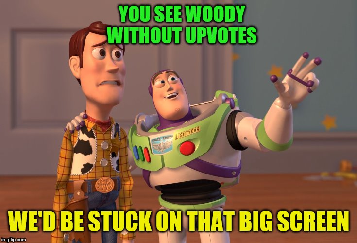 Buzz educating woody | YOU SEE WOODY
WITHOUT UPVOTES; WE'D BE STUCK ON THAT BIG SCREEN | image tagged in memes,x x everywhere,funny memes | made w/ Imgflip meme maker