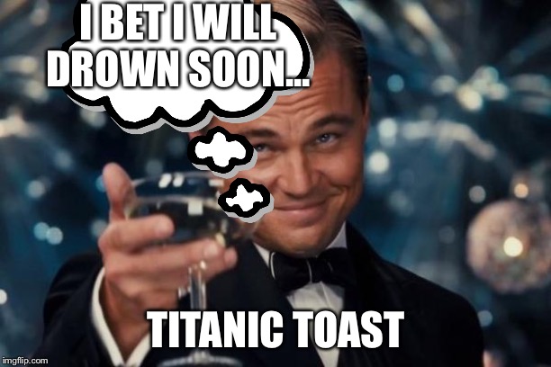 Leonardo Dicaprio Cheers Meme | I BET I WILL DROWN SOON... TITANIC TOAST | image tagged in memes,leonardo dicaprio cheers | made w/ Imgflip meme maker