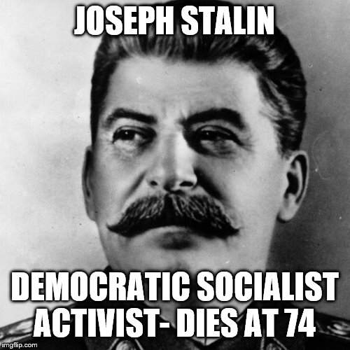 Joseph Stalin | JOSEPH STALIN DEMOCRATIC SOCIALIST ACTIVIST- DIES AT 74 | image tagged in joseph stalin | made w/ Imgflip meme maker