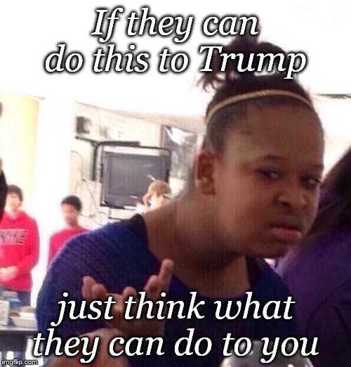 Black Girl Wat | If they can do this to Trump; just think what they can do to you | image tagged in memes,black girl wat,political meme,politics,political | made w/ Imgflip meme maker