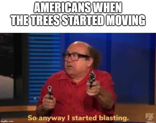 So anyway I started blasting | AMERICANS WHEN THE TREES STARTED MOVING | image tagged in so anyway i started blasting | made w/ Imgflip meme maker