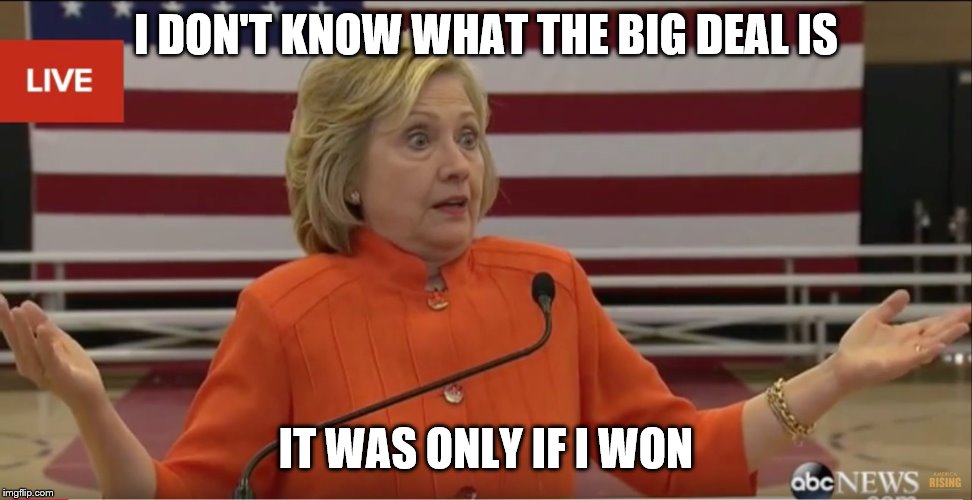 Hilary Clinton IDK | I DON'T KNOW WHAT THE BIG DEAL IS IT WAS ONLY IF I WON | image tagged in hilary clinton idk | made w/ Imgflip meme maker