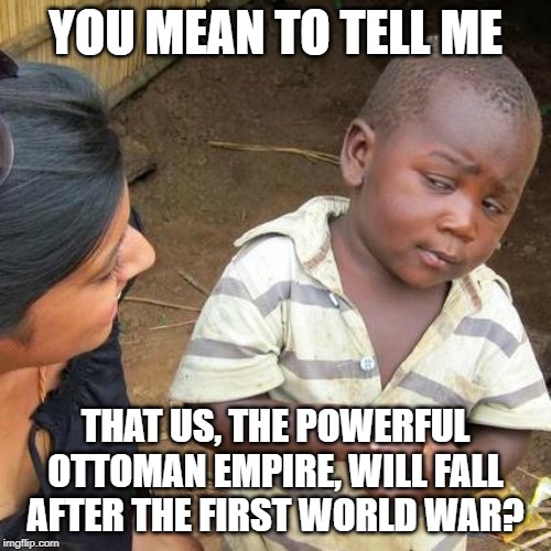 Third World Skeptical Kid Meme | YOU MEAN TO TELL ME; THAT US, THE POWERFUL OTTOMAN EMPIRE, WILL FALL AFTER THE FIRST WORLD WAR? | image tagged in memes,third world skeptical kid | made w/ Imgflip meme maker