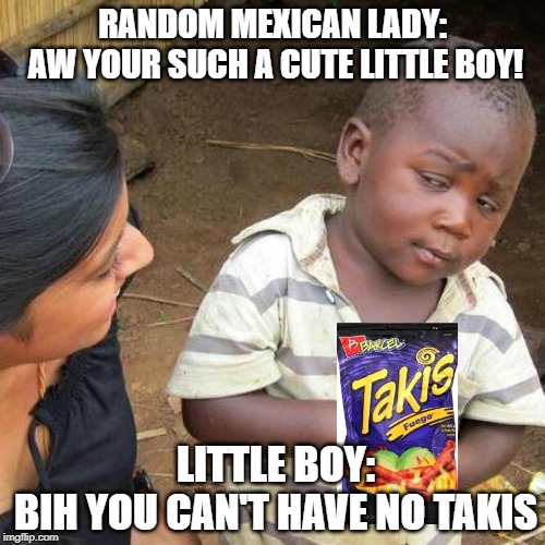 Third World Skeptical Kid Meme | RANDOM MEXICAN LADY:
 AW YOUR SUCH A CUTE LITTLE BOY! LITTLE BOY:
BIH YOU CAN'T HAVE NO TAKIS | image tagged in memes,third world skeptical kid | made w/ Imgflip meme maker