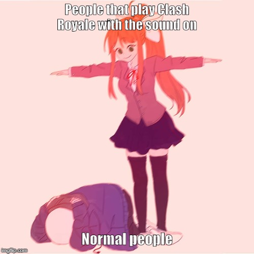 Monika Tposing over Sans | People that play Clash Royale with the sound on; Normal people | image tagged in monika tposing over sans | made w/ Imgflip meme maker