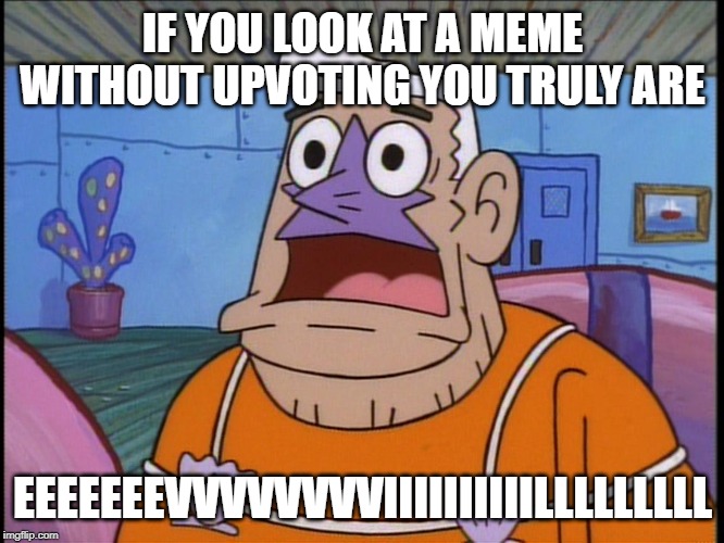 Mermaid man | IF YOU LOOK AT A MEME WITHOUT UPVOTING YOU TRULY ARE; EEEEEEEVVVVVVVVIIIIIIIIIILLLLLLLLL | image tagged in mermaid man | made w/ Imgflip meme maker