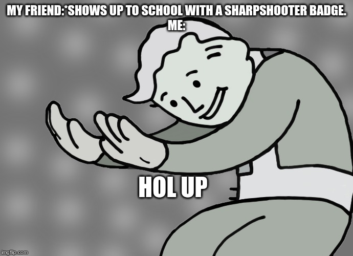 Hol up | MY FRIEND:*SHOWS UP TO SCHOOL WITH A SHARPSHOOTER BADGE.
ME:; HOL UP | image tagged in hol up | made w/ Imgflip meme maker