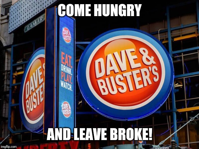 COME HUNGRY; AND LEAVE BROKE! | image tagged in games,dave and busters,money,funny,parenting | made w/ Imgflip meme maker