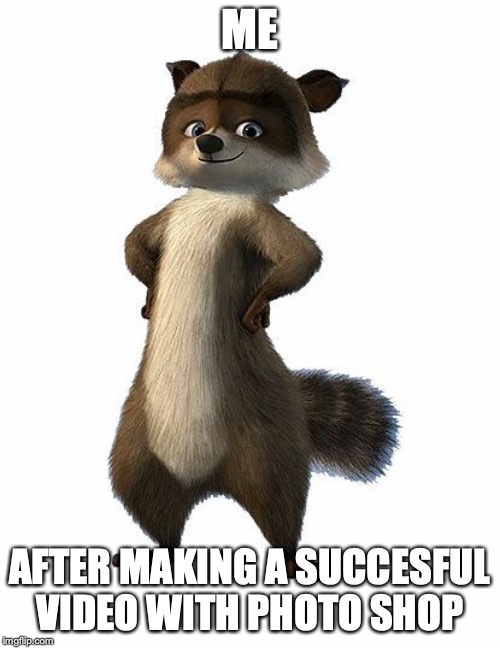 RJ the raccoon | ME; AFTER MAKING A SUCCESFUL VIDEO WITH PHOTO SHOP | image tagged in rj the raccoon,over the hedge,raccoon | made w/ Imgflip meme maker