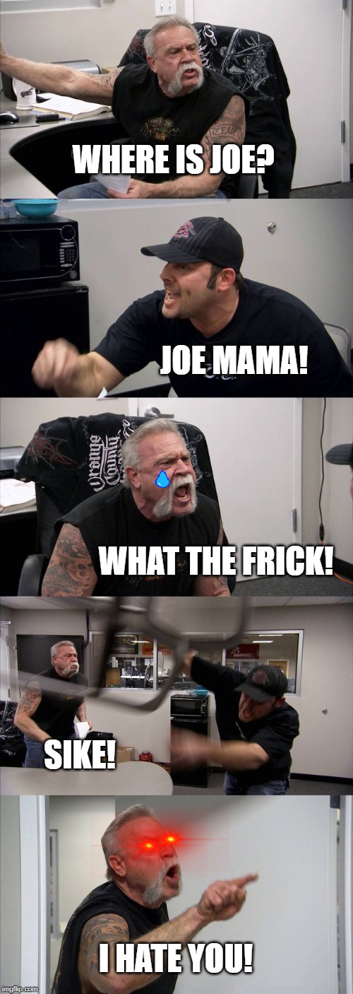 American Chopper Argument Meme | WHERE IS JOE? JOE MAMA! WHAT THE FRICK! SIKE! I HATE YOU! | image tagged in memes,american chopper argument | made w/ Imgflip meme maker