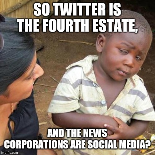 Third World Skeptical Kid Meme | SO TWITTER IS THE FOURTH ESTATE, AND THE NEWS CORPORATIONS ARE SOCIAL MEDIA? | image tagged in memes,third world skeptical kid | made w/ Imgflip meme maker