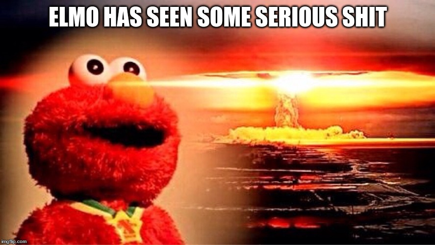 elmo nuclear explosion | ELMO HAS SEEN SOME SERIOUS SHIT | image tagged in elmo nuclear explosion | made w/ Imgflip meme maker