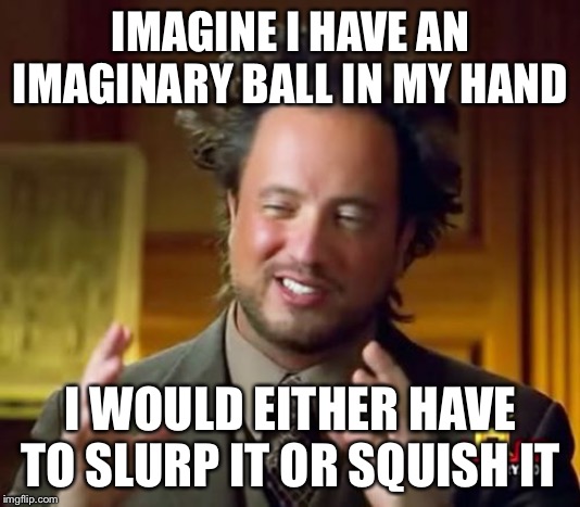 Ancient Aliens | IMAGINE I HAVE AN IMAGINARY BALL IN MY HAND; I WOULD EITHER HAVE TO SLURP IT OR SQUISH IT | image tagged in memes,ancient aliens | made w/ Imgflip meme maker