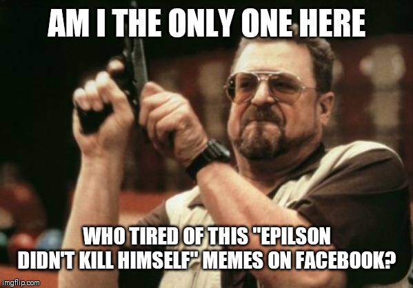 Am I The Only One Around Here | AM I THE ONLY ONE HERE; WHO TIRED OF THIS "EPILSON DIDN'T KILL HIMSELF" MEMES ON FACEBOOK? | image tagged in memes,am i the only one around here | made w/ Imgflip meme maker