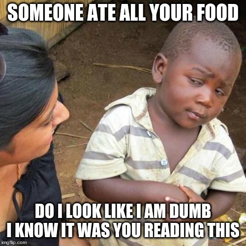 Third World Skeptical Kid | SOMEONE ATE ALL YOUR FOOD; DO I LOOK LIKE I AM DUMB I KNOW IT WAS YOU READING THIS | image tagged in memes,third world skeptical kid | made w/ Imgflip meme maker