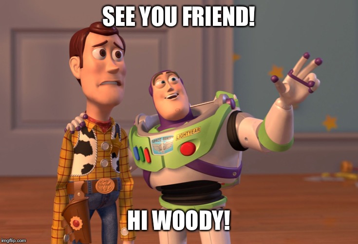 X, X Everywhere Meme | SEE YOU FRIEND! HI WOODY! | image tagged in memes,x x everywhere | made w/ Imgflip meme maker