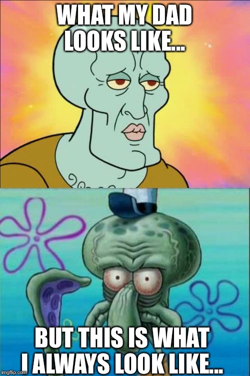 Squidward |  WHAT MY DAD LOOKS LIKE... BUT THIS IS WHAT I ALWAYS LOOK LIKE... | image tagged in memes,squidward | made w/ Imgflip meme maker
