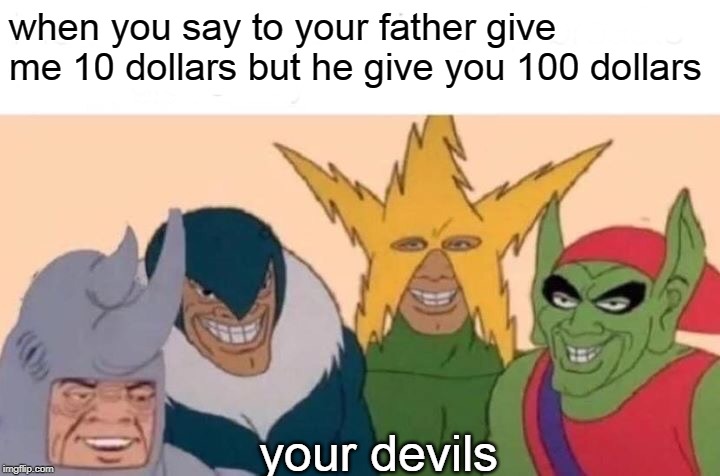 Me And The Boys | when you say to your father give me 10 dollars but he give you 100 dollars; your devils | image tagged in memes,me and the boys | made w/ Imgflip meme maker