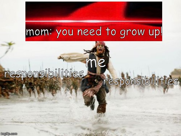 Jack Sparrow Being Chased Meme | mom: you need to grow up! me; responsibilities; responsibilities | image tagged in memes,jack sparrow being chased | made w/ Imgflip meme maker