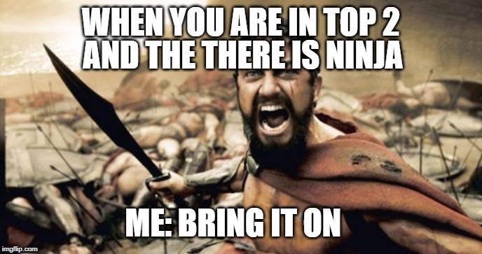 Sparta Leonidas | AND THE THERE IS NINJA; WHEN YOU ARE IN TOP 2; ME: BRING IT ON | image tagged in memes,sparta leonidas | made w/ Imgflip meme maker