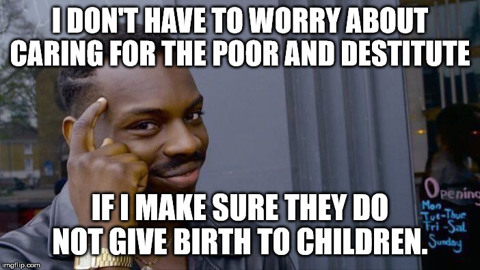 Roll Safe Think About It Meme | I DON'T HAVE TO WORRY ABOUT CARING FOR THE POOR AND DESTITUTE; IF I MAKE SURE THEY DO NOT GIVE BIRTH TO CHILDREN. | image tagged in memes,roll safe think about it | made w/ Imgflip meme maker