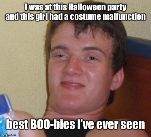 stoned guy | I was at this Halloween party and this girl had a costume malfunction; best BOO-bies I’ve ever seen | image tagged in stoned guy,10 guy,memes,funny,bad puns,halloween | made w/ Imgflip meme maker