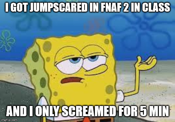 Tough Spongebob | I GOT JUMPSCARED IN FNAF 2 IN CLASS; AND I ONLY SCREAMED FOR 5 MIN | image tagged in tough spongebob | made w/ Imgflip meme maker