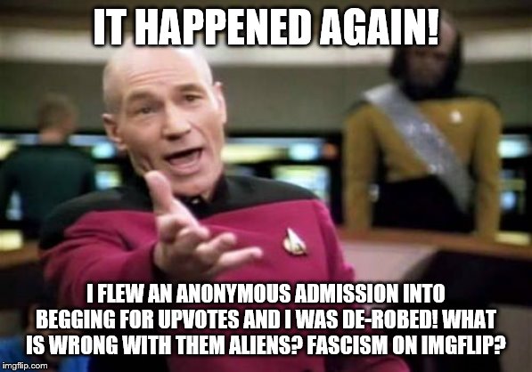 Picard Wtf Meme | IT HAPPENED AGAIN! I FLEW AN ANONYMOUS ADMISSION INTO BEGGING FOR UPVOTES AND I WAS DE-ROBED! WHAT IS WRONG WITH THEM ALIENS? FASCISM ON IMGFLIP? | image tagged in memes,picard wtf,funny memes,exposing fascism on imgflip | made w/ Imgflip meme maker