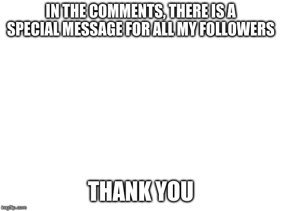 Blank White Template | IN THE COMMENTS, THERE IS A SPECIAL MESSAGE FOR ALL MY FOLLOWERS; THANK YOU | image tagged in blank white template | made w/ Imgflip meme maker
