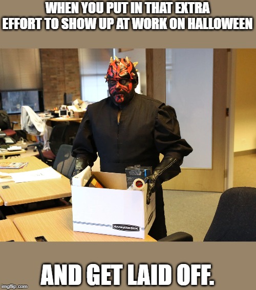 bad luck | WHEN YOU PUT IN THAT EXTRA EFFORT TO SHOW UP AT WORK ON HALLOWEEN; AND GET LAID OFF. | image tagged in halloween,funny,funny memes | made w/ Imgflip meme maker