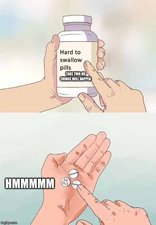Hard To Swallow Pills Meme | TAKE TWO OR THINGS WILL HAPPEN; HMMMMM | image tagged in memes,hard to swallow pills | made w/ Imgflip meme maker