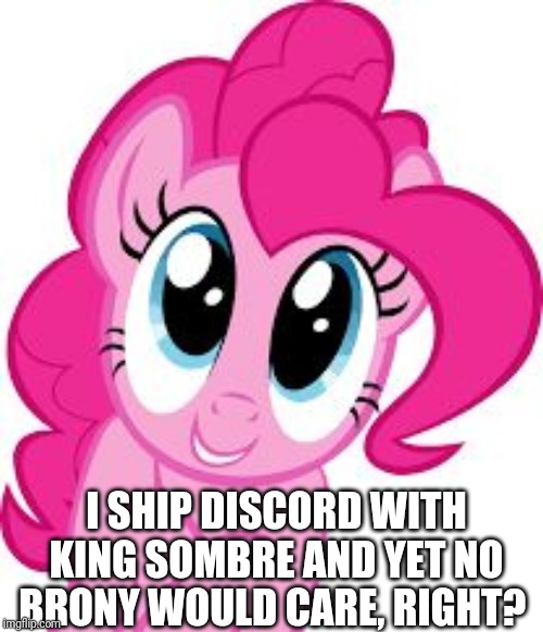 Yeah, I'm gonna do that. | I SHIP DISCORD WITH KING SOMBRE AND YET NO BRONY WOULD CARE, RIGHT? | image tagged in cute pinkie pie,shipping | made w/ Imgflip meme maker