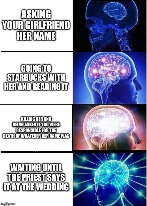Expanding Brain | ASKING YOUR GIRLFRIEND HER NAME; GOING TO STARBUCKS WITH HER AND READING IT; KILLING HER AND BEING ASKED IF YOU WERE RESPONSIBLE FOR THE DEATH OF WHATEVER HER NAME WAS; WAITING UNTIL THE PRIEST SAYS IT AT THE WEDDING | image tagged in memes,expanding brain | made w/ Imgflip meme maker