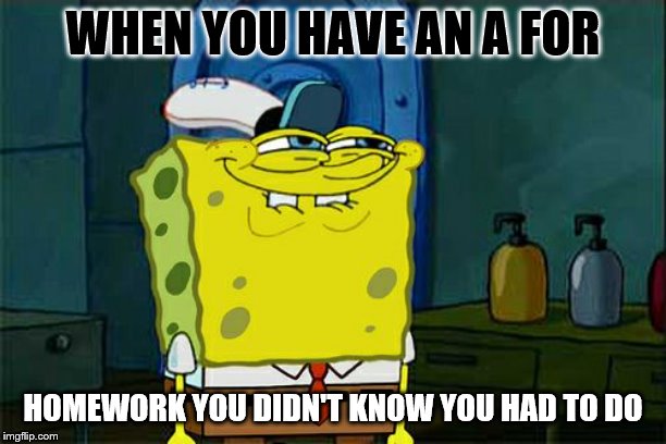 Don't You Squidward | WHEN YOU HAVE AN A FOR; HOMEWORK YOU DIDN'T KNOW YOU HAD TO DO | image tagged in memes,dont you squidward | made w/ Imgflip meme maker