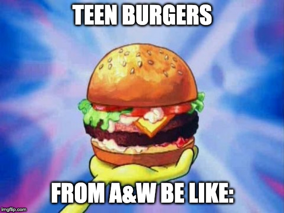 Krabby Patty | TEEN BURGERS; FROM A&W BE LIKE: | image tagged in krabby patty | made w/ Imgflip meme maker