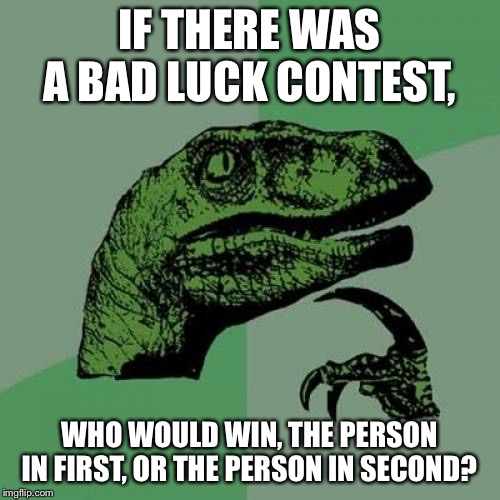 Philosoraptor | IF THERE WAS A BAD LUCK CONTEST, WHO WOULD WIN, THE PERSON IN FIRST, OR THE PERSON IN SECOND? | image tagged in memes,philosoraptor | made w/ Imgflip meme maker