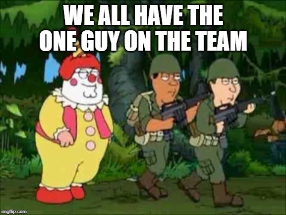 Family guy Clown soldier | WE ALL HAVE THE ONE GUY ON THE TEAM | image tagged in family guy clown soldier | made w/ Imgflip meme maker