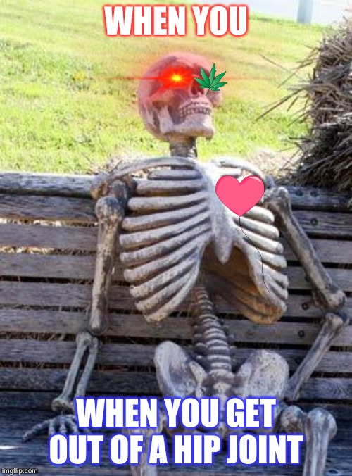 Waiting Skeleton Meme | WHEN YOU; WHEN YOU GET OUT OF A HIP JOINT | image tagged in memes,waiting skeleton | made w/ Imgflip meme maker
