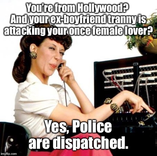 Ernestine Telephone operator | You’re from Hollywood?  And your ex-boyfriend tranny is attacking your once female lover? Yes, Police are dispatched. | image tagged in ernestine telephone operator | made w/ Imgflip meme maker